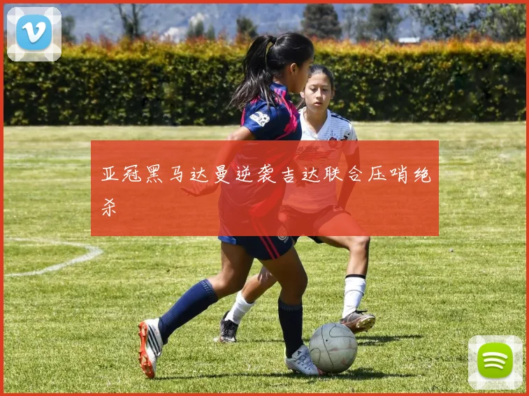 亚冠黑马达曼逆袭吉达联合压哨绝杀