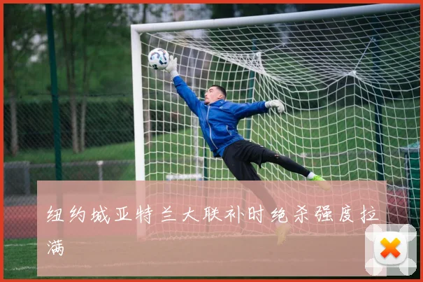 纽约城亚特兰大联补时绝杀强度拉满