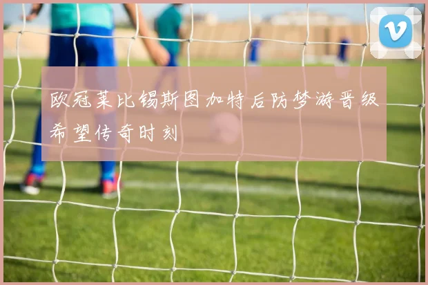 欧冠莱比锡斯图加特后防梦游晋级希望传奇时刻