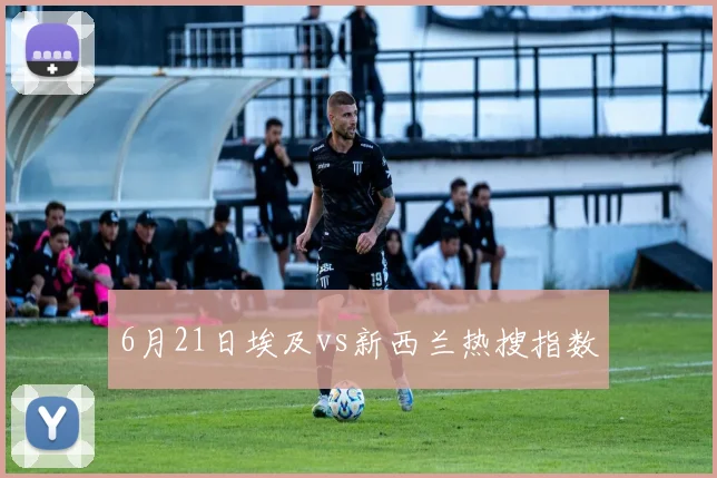 6月21日埃及vs新西兰热搜指数