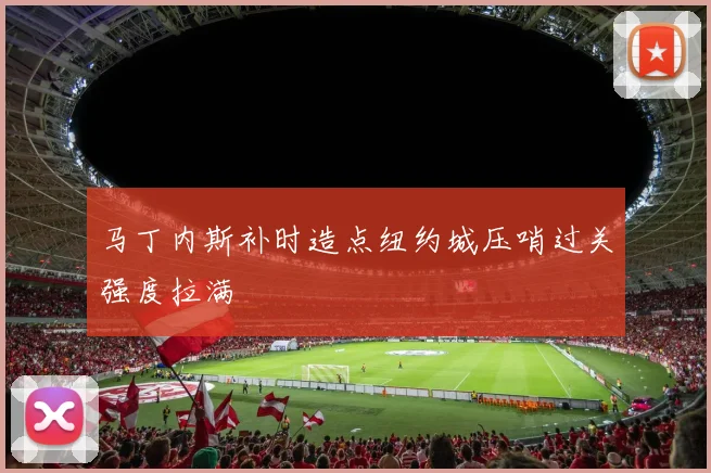 马丁内斯补时造点纽约城压哨过关强度拉满