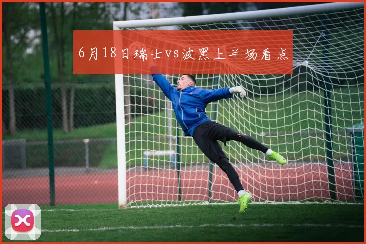 6月18日瑞士vs波黑上半场看点