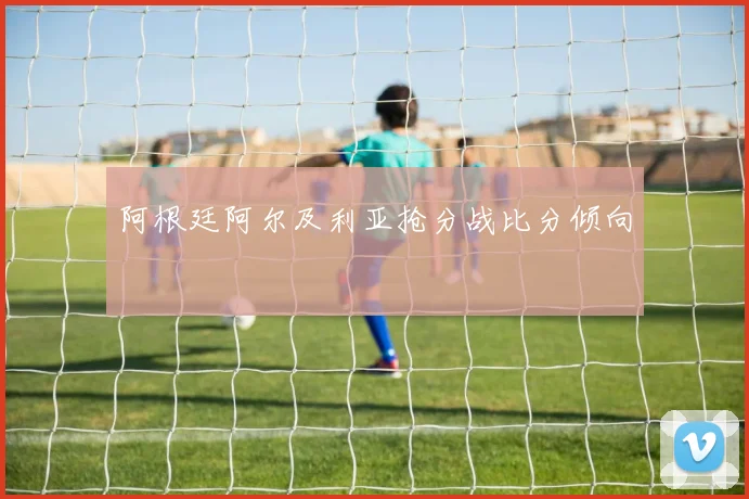 阿根廷阿尔及利亚抢分战比分倾向