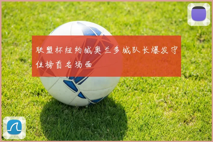 联盟杯纽约城奥兰多城队长爆发守住榜首名场面