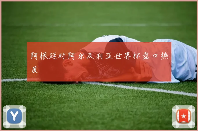 阿根廷对阿尔及利亚世界杯盘口热度