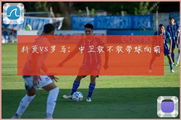 科莫vs罗马:中卫敢不敢带球向前