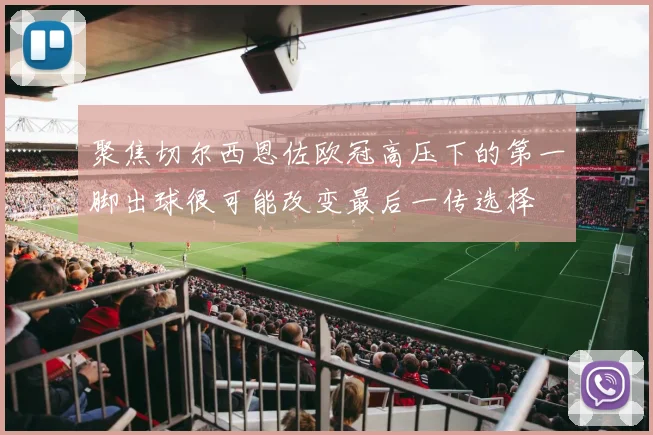 聚焦切尔西恩佐欧冠高压下的第一脚出球很可能改变最后一传选择