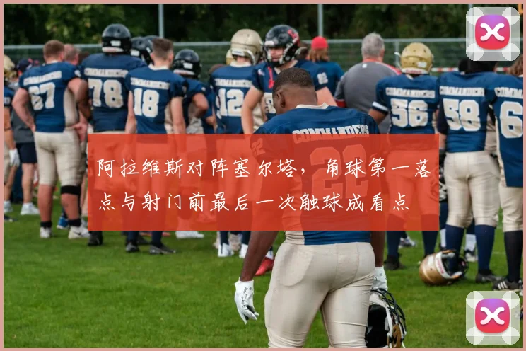 阿拉维斯对阵塞尔塔,角球第一落点与射门前最后一次触球成看点