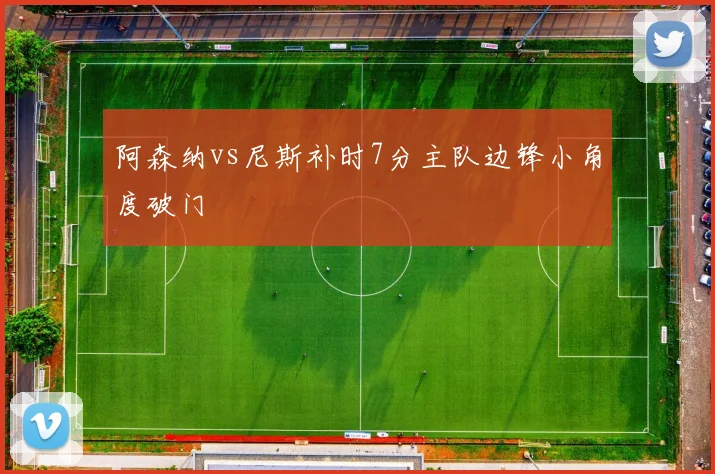 阿森纳vs尼斯补时7分主队边锋小角度破门
