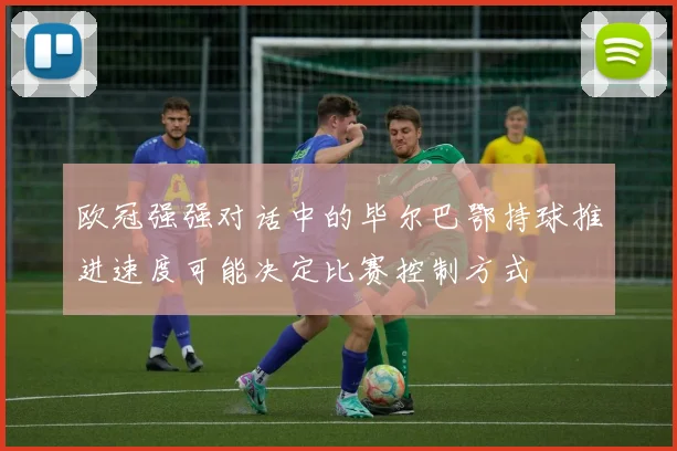 欧冠强强对话中的毕尔巴鄂持球推进速度可能决定比赛控制方式