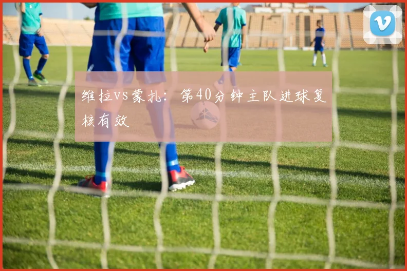 维拉vs蒙扎:第40分钟主队进球复核有效
