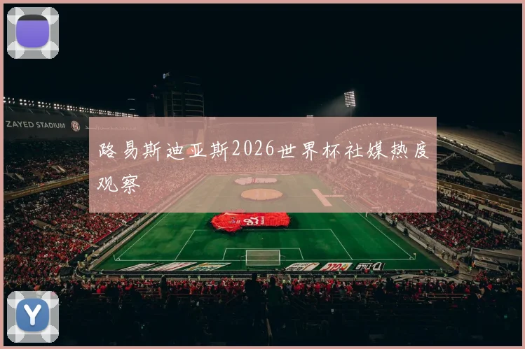 路易斯迪亚斯2026世界杯社媒热度观察