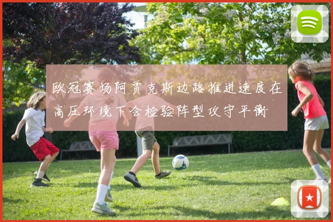 欧冠赛场阿贾克斯边路推进速度在高压环境下会检验阵型攻守平衡