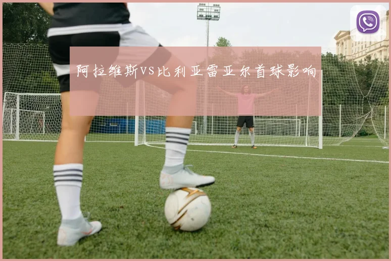 阿拉维斯vs比利亚雷亚尔首球影响