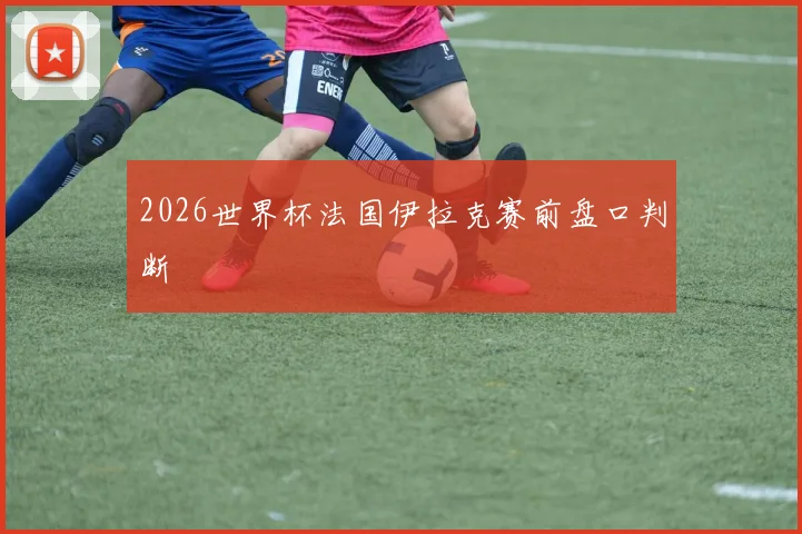 2026世界杯法国伊拉克赛前盘口判断