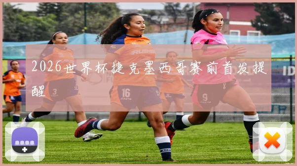 2026世界杯捷克墨西哥赛前首发提醒