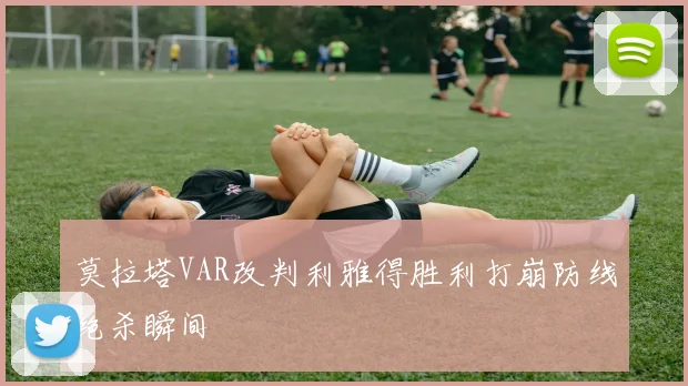 莫拉塔VAR改判利雅得胜利打崩防线绝杀瞬间