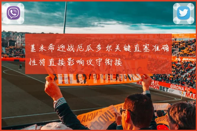 基米希迎战厄瓜多尔关键直塞准确性将直接影响攻守衔接