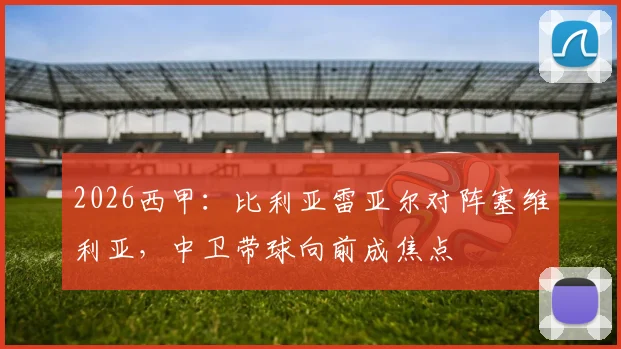 2026西甲:比利亚雷亚尔对阵塞维利亚,中卫带球向前成焦点