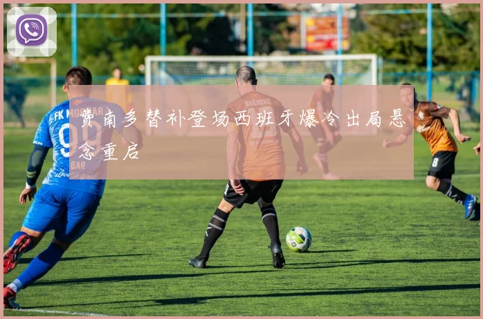 费南多替补登场西班牙爆冷出局悬念重启