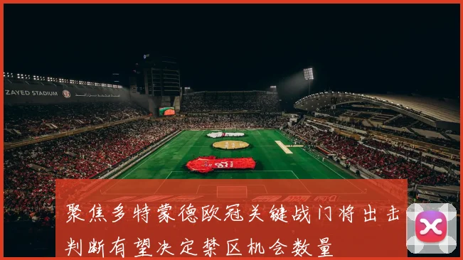 聚焦多特蒙德欧冠关键战门将出击判断有望决定禁区机会数量