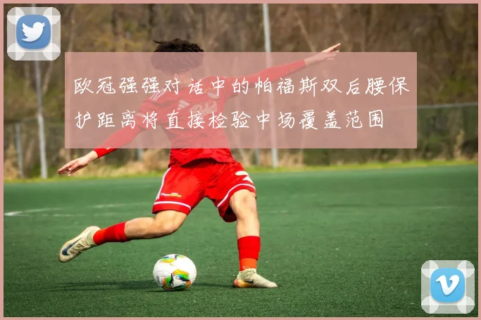 欧冠强强对话中的帕福斯双后腰保护距离将直接检验中场覆盖范围