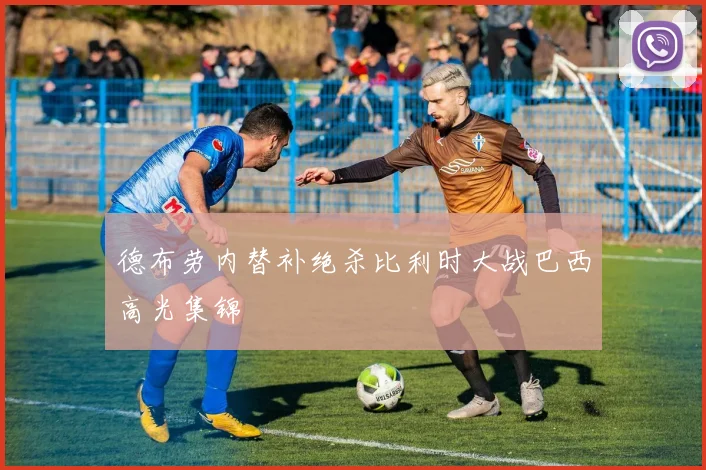 德布劳内替补绝杀比利时大战巴西高光集锦