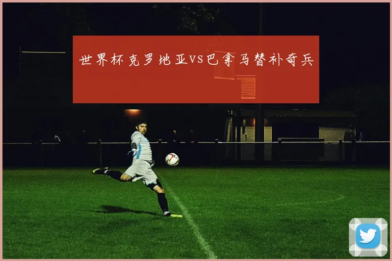 世界杯克罗地亚vs巴拿马替补奇兵