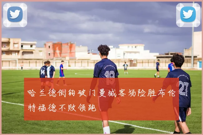 哈兰德倒钩破门曼城客场险胜布伦特福德不败领跑