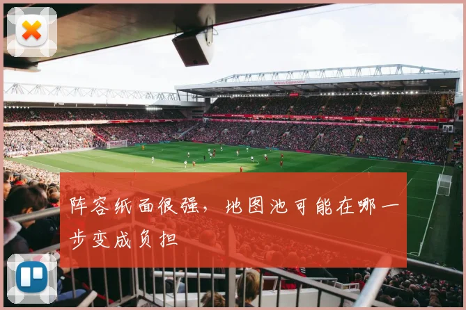 阵容纸面很强,地图池可能在哪一步变成负担