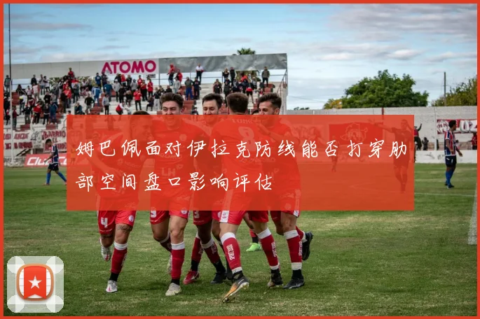 姆巴佩面对伊拉克防线能否打穿肋部空间盘口影响评估