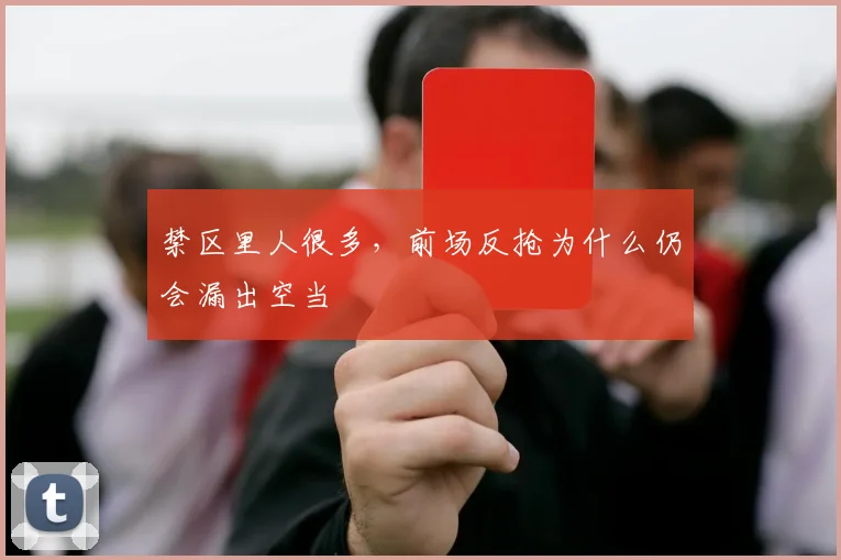 禁区里人很多,前场反抢为什么仍会漏出空当