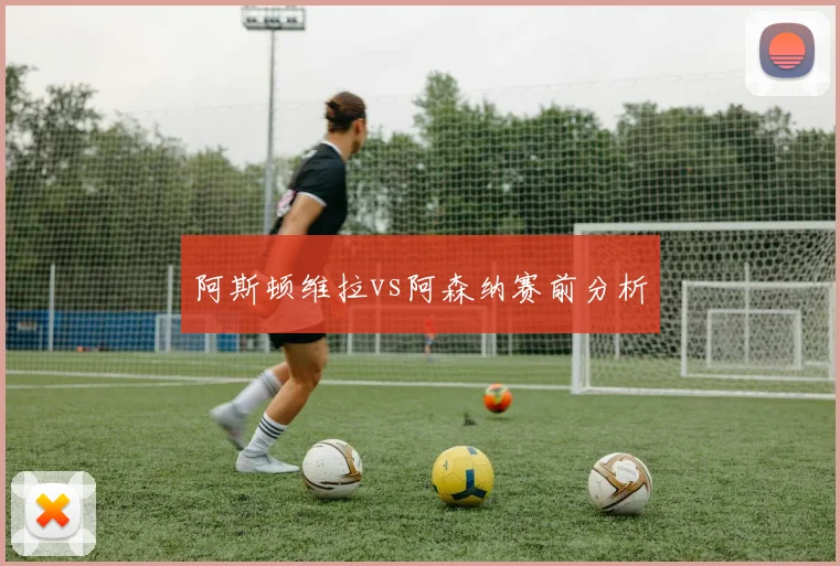 阿斯顿维拉vs阿森纳赛前分析