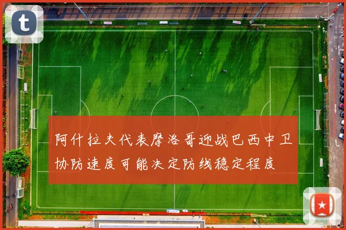 阿什拉夫代表摩洛哥迎战巴西中卫协防速度可能决定防线稳定程度