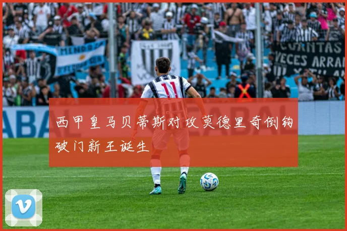 西甲皇马贝蒂斯对攻莫德里奇倒钩破门新王诞生