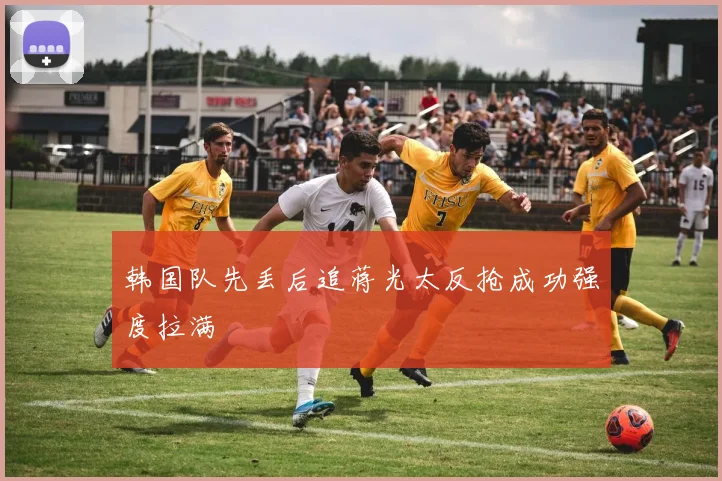 韩国队先丢后追蒋光太反抢成功强度拉满