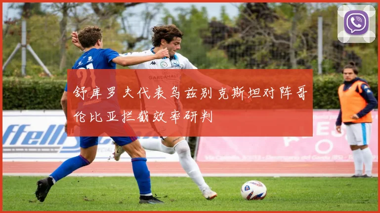 舒库罗夫代表乌兹别克斯坦对阵哥伦比亚拦截效率研判