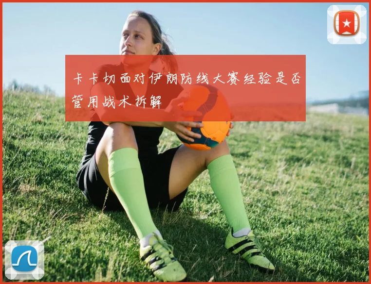 卡卡切面对伊朗防线大赛经验是否管用战术拆解