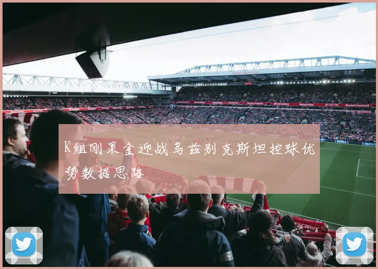 K组刚果金迎战乌兹别克斯坦控球优势数据思路