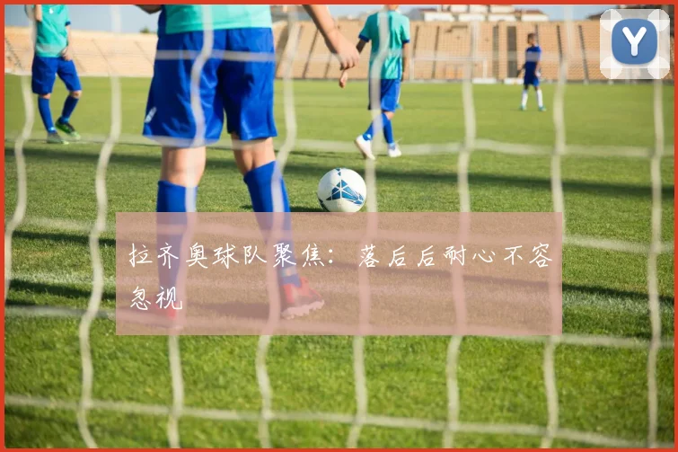 拉齐奥球队聚焦：落后后耐心不容忽视