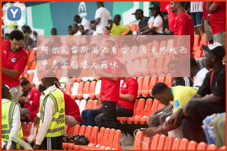 阿尔瓦雷斯泪洒看台，马竞终结西甲悬念引爆火药味