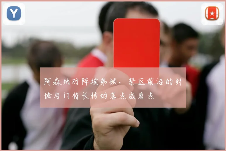 阿森纳对阵埃弗顿,禁区前沿的封堵与门将长传的落点成看点