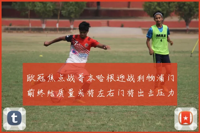 欧冠焦点战哥本哈根迎战利物浦门前终结质量或将左右门将出击压力