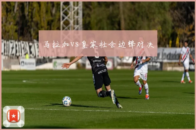 马拉加vs皇家社会边锋对决