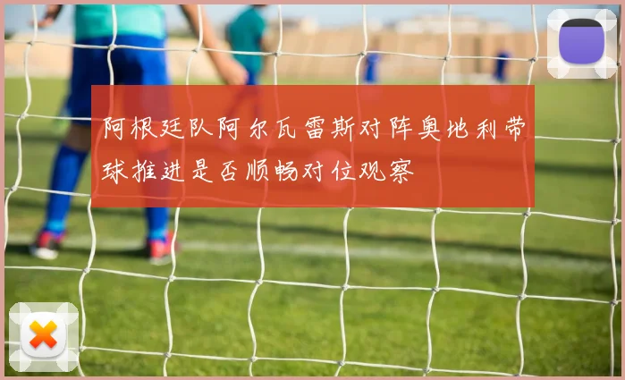 阿根廷队阿尔瓦雷斯对阵奥地利带球推进是否顺畅对位观察