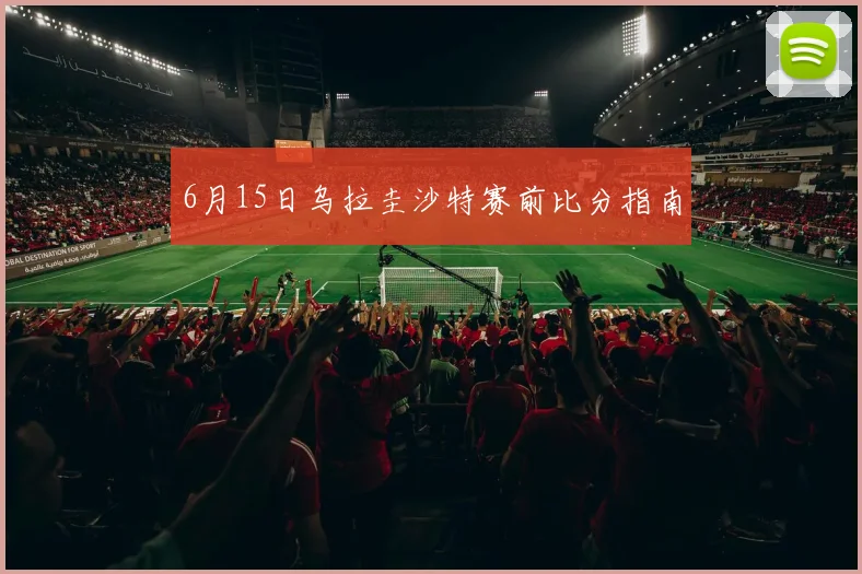 6月15日乌拉圭沙特赛前比分指南