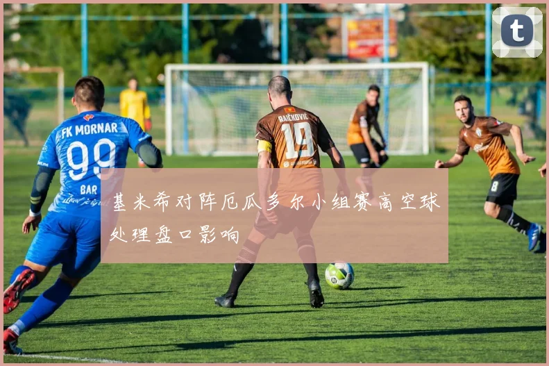 基米希对阵厄瓜多尔小组赛高空球处理盘口影响