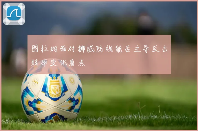 图拉姆面对挪威防线能否主导反击赔率变化看点