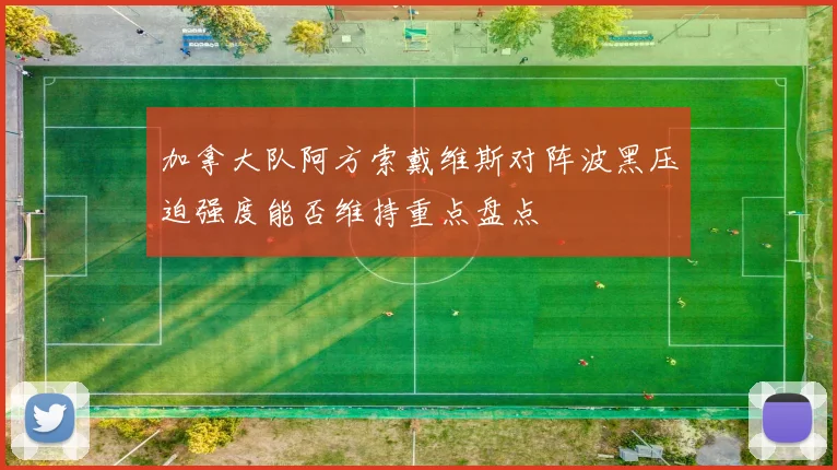 加拿大队阿方索戴维斯对阵波黑压迫强度能否维持重点盘点