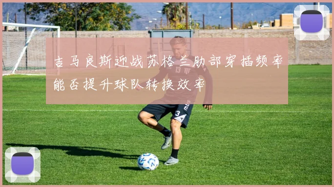 吉马良斯迎战苏格兰肋部穿插频率能否提升球队转换效率
